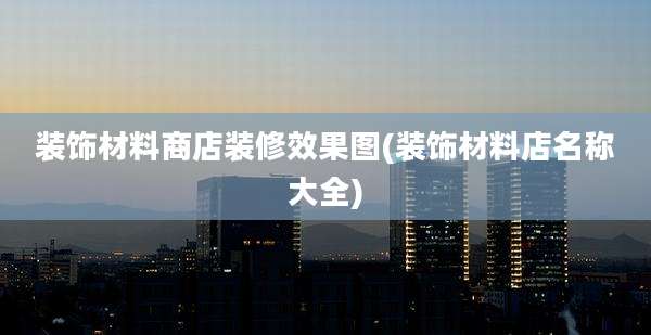 装饰材料商店装修效果图(装饰材料店名称大全)