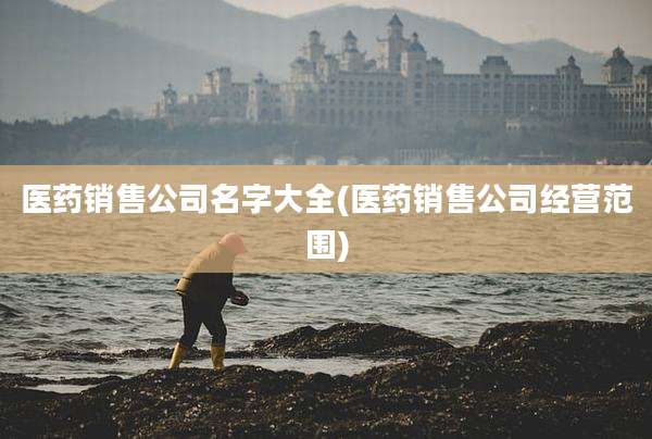 医药销售公司名字大全(医药销售公司经营范围)