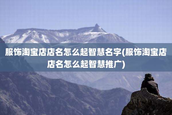服饰淘宝店店名怎么起智慧名字(服饰淘宝店店名怎么起智慧推广)