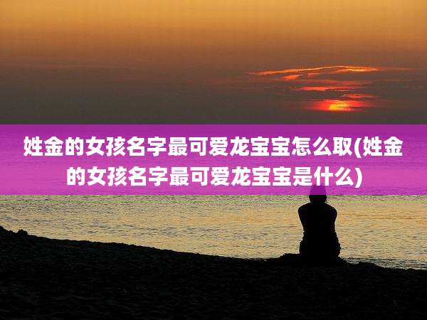 姓金的女孩名字最可爱龙宝宝怎么取(姓金的女孩名字最可爱龙宝宝是什么)