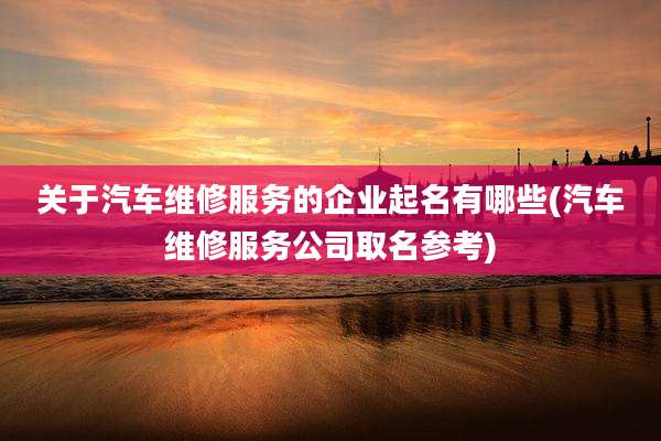 关于汽车维修服务的企业起名有哪些(汽车维修服务公司取名参考)