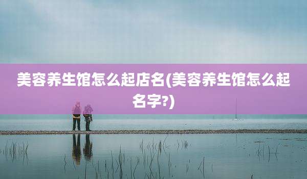 美容养生馆怎么起店名(美容养生馆怎么起名字?)