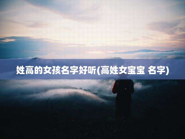 姓高的女孩名字好听(高姓女宝宝 名字)
