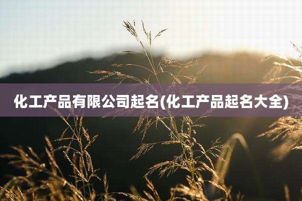 化工产品有限公司起名(化工产品起名大全)