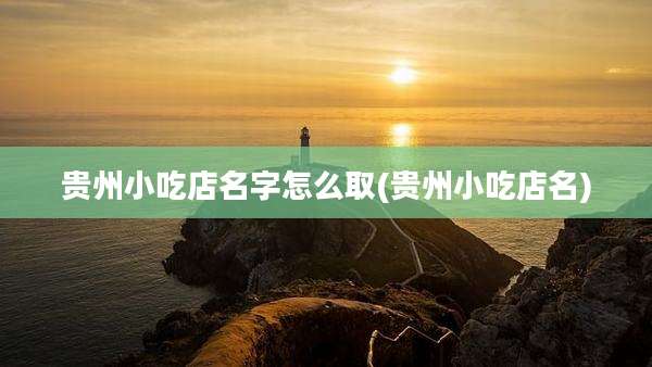 贵州小吃店名字怎么取(贵州小吃店名)