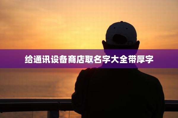 给通讯设备商店取名字大全带厚字