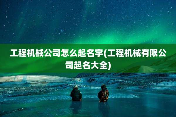 工程机械公司怎么起名字(工程机械有限公司起名大全)