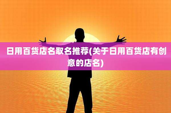日用百货店名取名推荐(关于日用百货店有创意的店名)