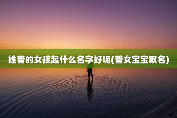 姓普的女孩起什么名字好呢(普女宝宝取名)