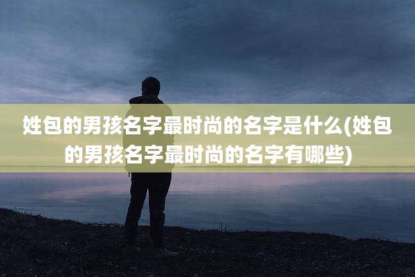 姓包的男孩名字最时尚的名字是什么(姓包的男孩名字最时尚的名字有哪些)
