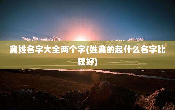 冀姓名字大全两个字(姓冀的起什么名字比较好)