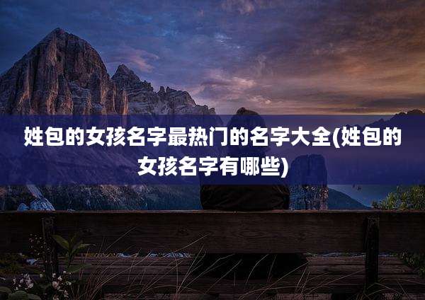 姓包的女孩名字最热门的名字大全(姓包的女孩名字有哪些)