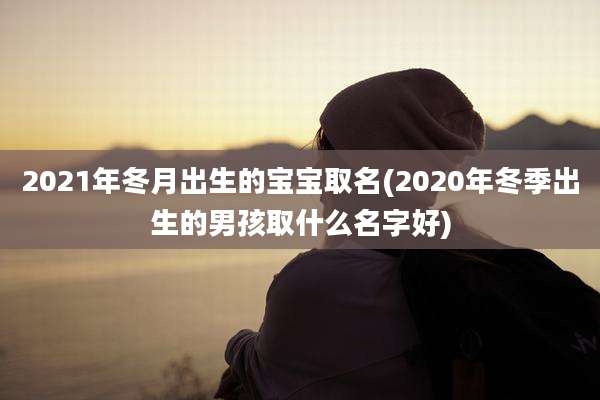 2021年冬月出生的宝宝取名(2020年冬季出生的男孩取什么名字好)