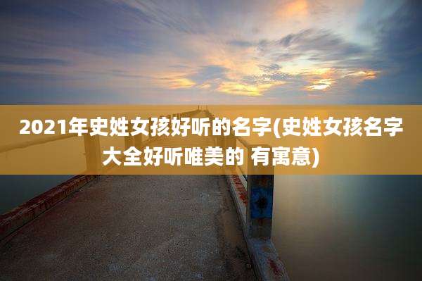 2021年史姓女孩好听的名字(史姓女孩名字大全好听唯美的 有寓意)