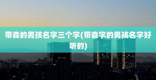 带森的男孩名字三个字(带森字的男孩名字好听的)