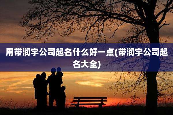 用带润字公司起名什么好一点(带润字公司起名大全)
