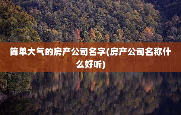 简单大气的房产公司名字(房产公司名称什么好听)