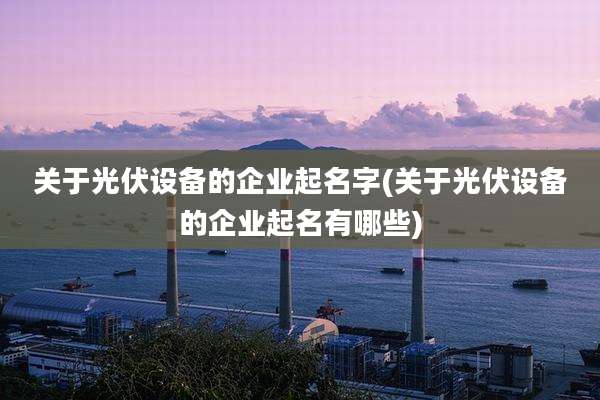 关于光伏设备的企业起名字(关于光伏设备的企业起名有哪些)