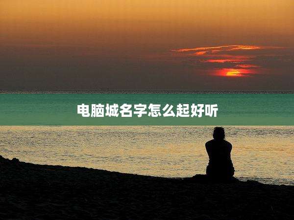 电脑城名字怎么起好听