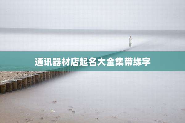 通讯器材店起名大全集带缘字