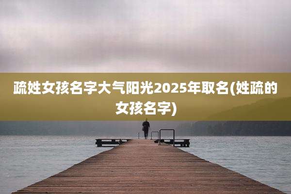 疏姓女孩名字大气阳光2025年取名(姓疏的女孩名字)