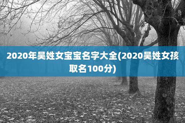 2020年吴姓女宝宝名字大全(2020吴姓女孩取名100分)