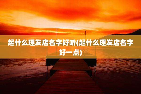 起什么理发店名字好听(起什么理发店名字好一点)
