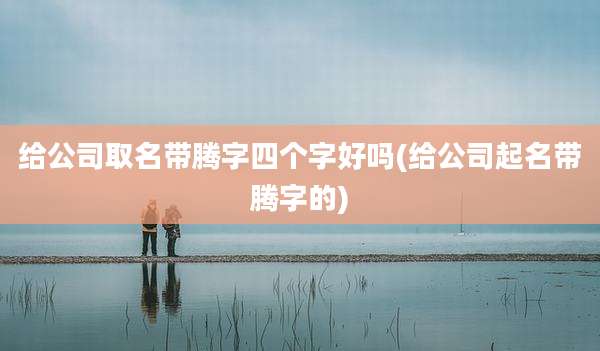 给公司取名带腾字四个字好吗(给公司起名带腾字的)
