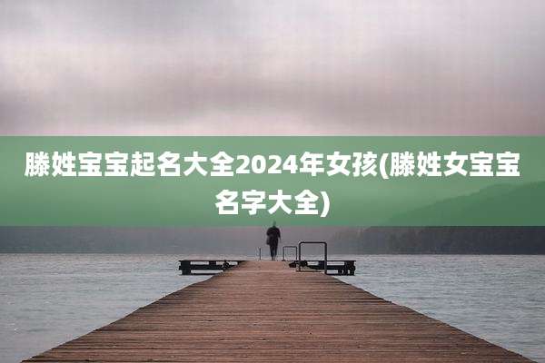滕姓宝宝起名大全2024年女孩(滕姓女宝宝名字大全)