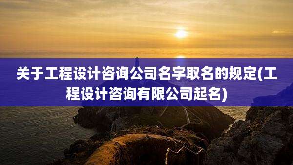 关于工程设计咨询公司名字取名的规定(工程设计咨询有限公司起名)