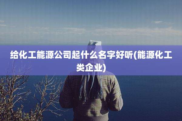 给化工能源公司起什么名字好听(能源化工类企业)