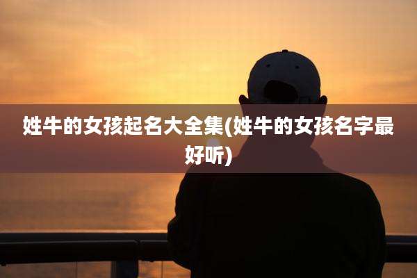 姓牛的女孩起名大全集(姓牛的女孩名字最好听)
