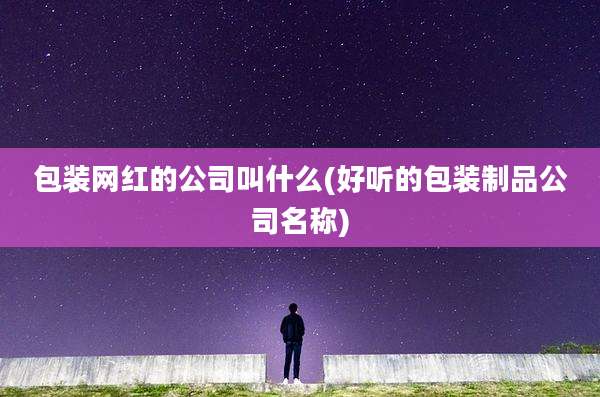 包装网红的公司叫什么(好听的包装制品公司名称)