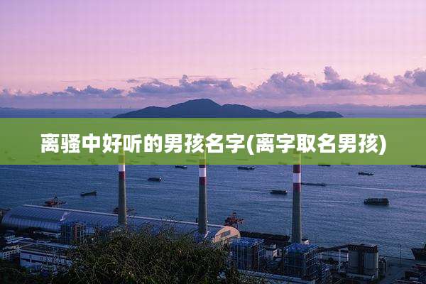 离骚中好听的男孩名字(离字取名男孩)