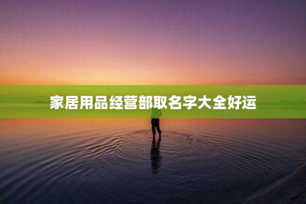 家居用品经营部取名字大全好运