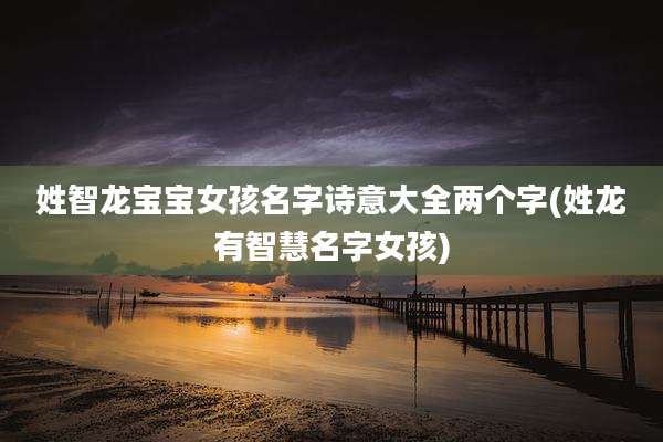 姓智龙宝宝女孩名字诗意大全两个字(姓龙有智慧名字女孩)