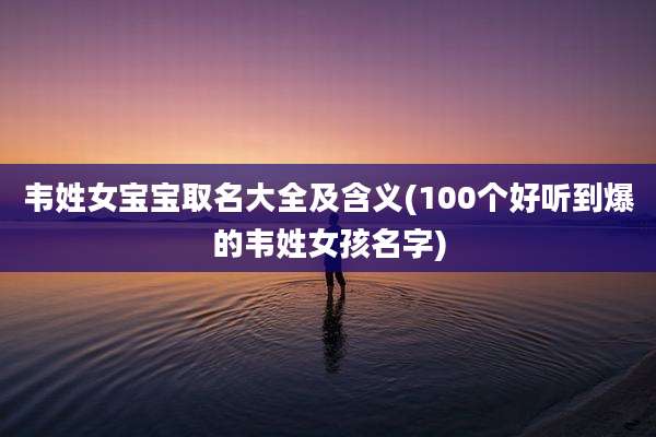 韦姓女宝宝取名大全及含义(100个好听到爆的韦姓女孩名字)