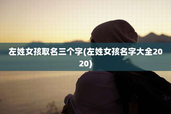 左姓女孩取名三个字(左姓女孩名字大全2020)