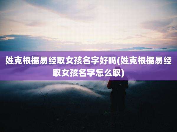 姓克根据易经取女孩名字好吗(姓克根据易经取女孩名字怎么取)