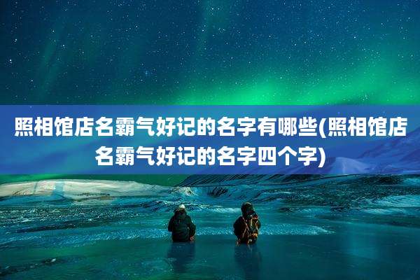 照相馆店名霸气好记的名字有哪些(照相馆店名霸气好记的名字四个字)