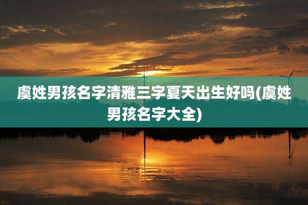 虞姓男孩名字清雅三字夏天出生好吗(虞姓男孩名字大全)