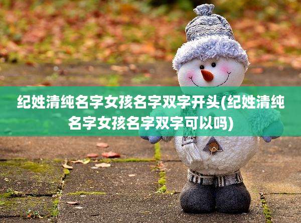 纪姓清纯名字女孩名字双字开头(纪姓清纯名字女孩名字双字可以吗)