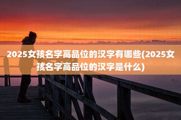 2025女孩名字高品位的汉字有哪些(2025女孩名字高品位的汉字是什么)