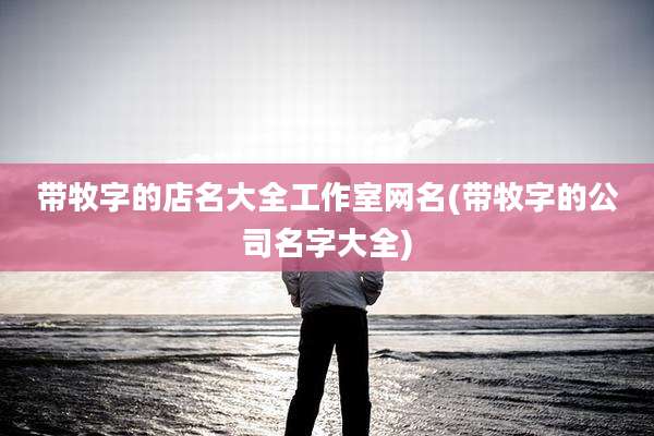 带牧字的店名大全工作室网名(带牧字的公司名字大全)