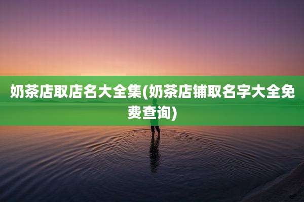 奶茶店取店名大全集(奶茶店铺取名字大全免费查询)