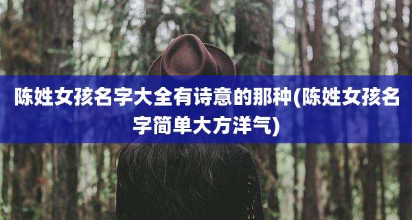 陈姓女孩名字大全有诗意的那种(陈姓女孩名字简单大方洋气)