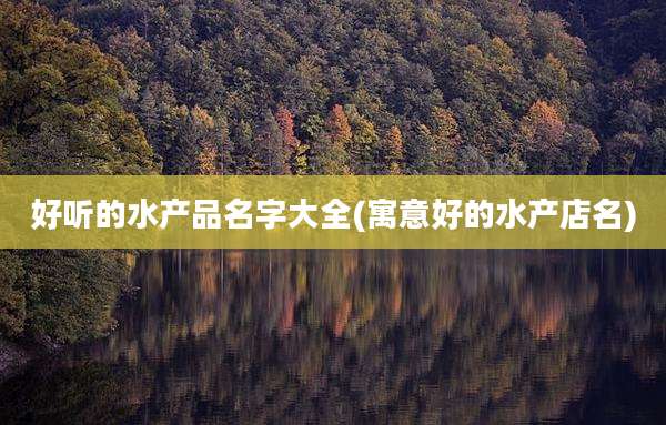 好听的水产品名字大全(寓意好的水产店名)