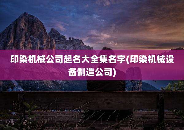 印染机械公司起名大全集名字(印染机械设备制造公司)