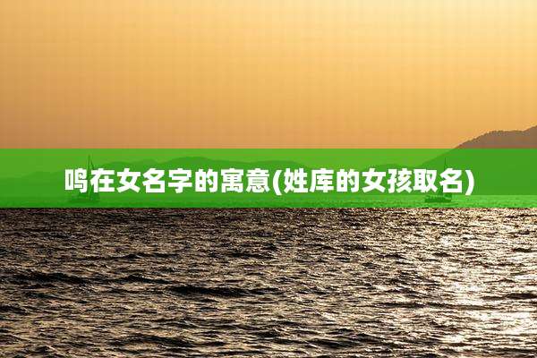 鸣在女名字的寓意(姓库的女孩取名)