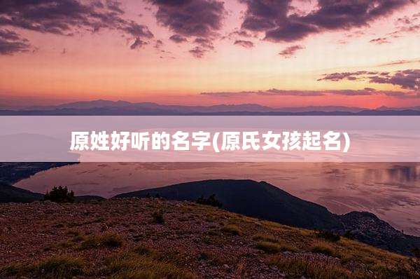 原姓好听的名字(原氏女孩起名)